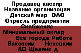 Продавец-кассир › Название организации ­ Детский мир, ОАО › Отрасль предприятия ­ Снабжение › Минимальный оклад ­ 25 000 - Все города Работа » Вакансии   . Ненецкий АО,Щелино д.
